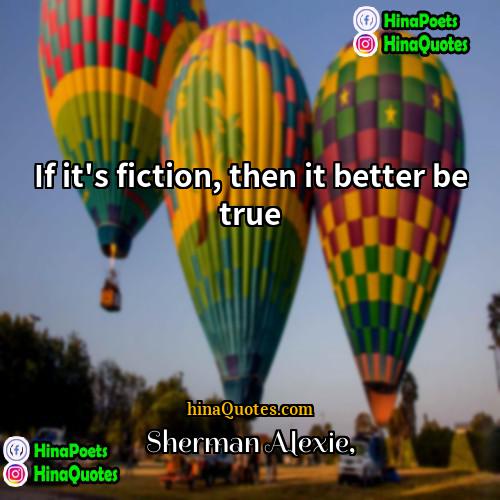Sherman Alexie Quotes | If it's fiction, then it better be